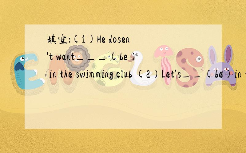 填空：(1)He dosen't want___(be) in the swimming club (2)Let's__(be)in the rock band (3)We need some(3)We need some__(help)for the show