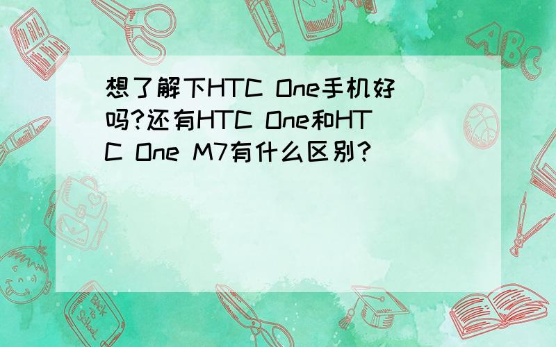 想了解下HTC One手机好吗?还有HTC One和HTC One M7有什么区别?