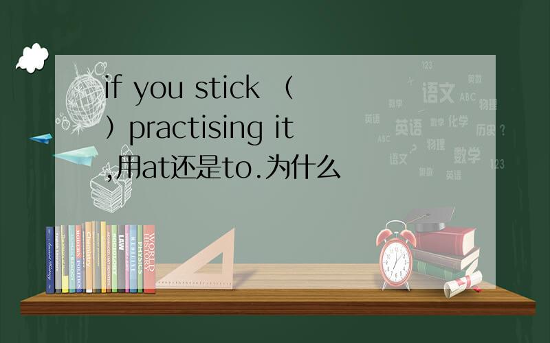 if you stick （）practising it,用at还是to.为什么