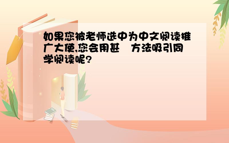 如果您被老师选中为中文阅读推广大使,您会用甚麼方法吸引同学阅读呢?