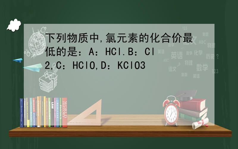 下列物质中,氯元素的化合价最低的是：A：HCl.B：Cl2,C：HClO,D：KClO3