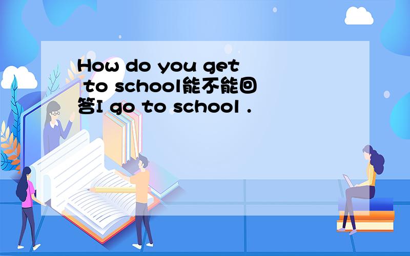 How do you get to school能不能回答I go to school .
