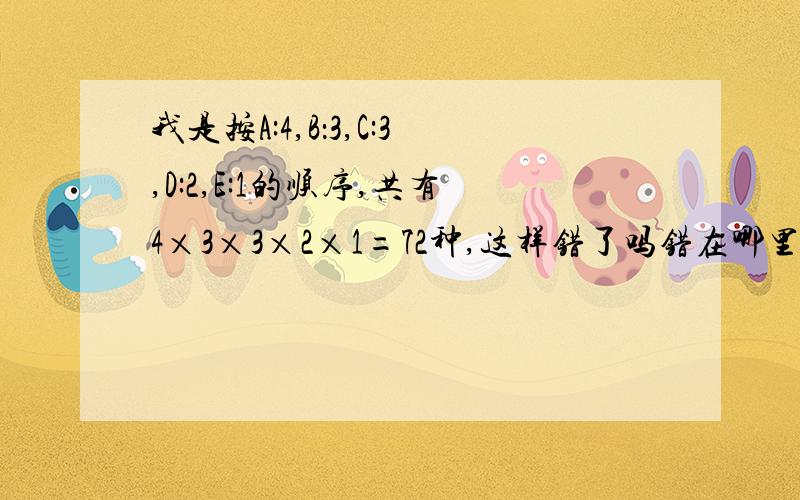 我是按A:4,B：3,C:3,D:2,E:1的顺序,共有4×3×3×2×1=72种,这样错了吗错在哪里?