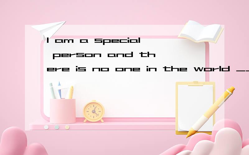 I am a special person and there is no one in the world ____ me.为什么这一空填like而不是likes?