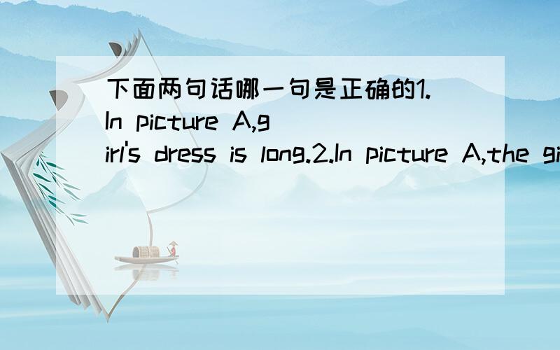 下面两句话哪一句是正确的1.In picture A,girl's dress is long.2.In picture A,the girl's dress is long.