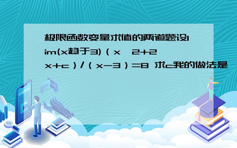 极限函数变量求值的两道题设lim(x趋于3)（x^2+2x+c）/（x-3）=8 求c我的做法是,因为x趋于3,所以lim（x^2+2x+c）=3X2+2+C=8因为x趋于3,所以lim(x-3)趋于0；所以lim(x趋于3)（x^2+2x+c）/（x-3）=6+2+c=8 即c=0但是