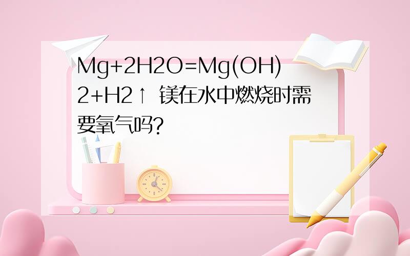 Mg+2H2O=Mg(OH)2+H2↑ 镁在水中燃烧时需要氧气吗?