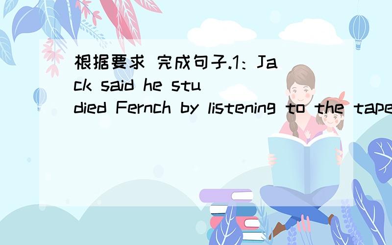 根据要求 完成句子.1：Jack said he studied Fernch by listening to the tape.  Jack ___  ___ he studird French by listening to the tape..(改否定句）2：I have studied eith a group of students.   _____ yuo_____with a sroup of stubents?(改