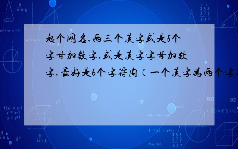 起个网名,两三个汉字或是5个字母加数字,或是汉字字母加数字,最好是6个字符内（一个汉字为两个字符）要新颖独特,与众不同,要积极,美好 ,的