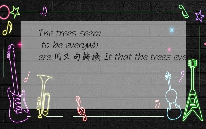 The trees seem to be everywhere.同义句转换 It that the trees everywhere.