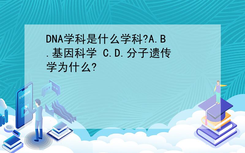 DNA学科是什么学科?A.B.基因科学 C.D.分子遗传学为什么?