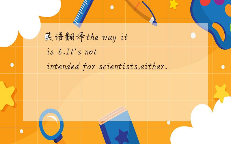 英语翻译the way it is 6.It's not intended for scientists,either.