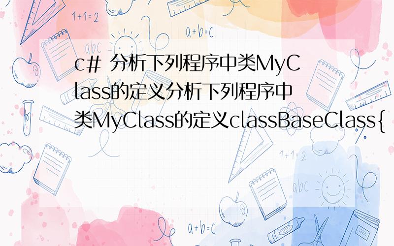 c# 分析下列程序中类MyClass的定义分析下列程序中类MyClass的定义classBaseClass{   public int i;     }classMyClass:BaseClass{   public new int i;     }则下列语句在Console 上的输出为【    】.MyClassy = new MyClass();Base