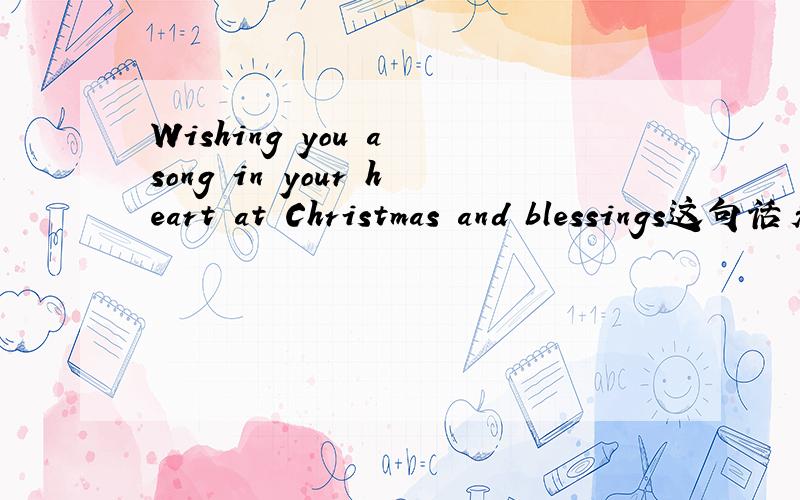 Wishing you a song in your heart at Christmas and blessings这句话看谁翻译得最好~呵呵