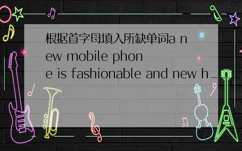 根据首字母填入所缺单词a new mobile phone is fashionable and new h___is fashionablea new mobile phone is fashionable and new h___is fashionable and some even think d___ and smoking are fashionable.