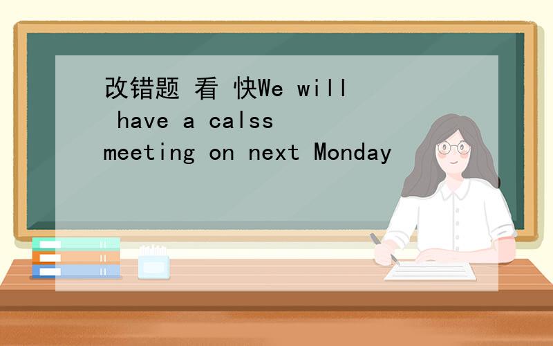 改错题 看 快We will have a calss meeting on next Monday