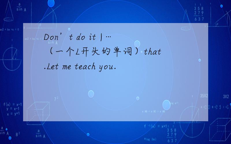 Don’t do it |…（一个L开头的单词）that.Let me teach you.