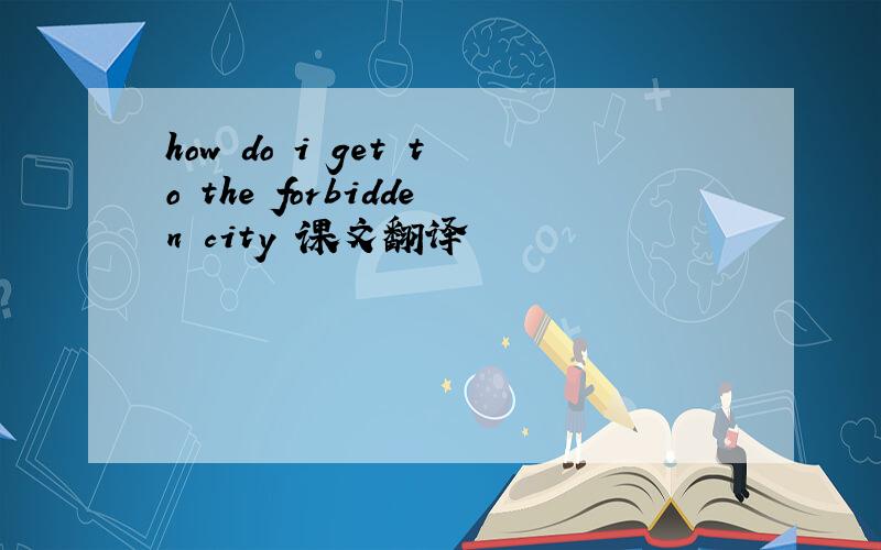 how do i get to the forbidden city 课文翻译