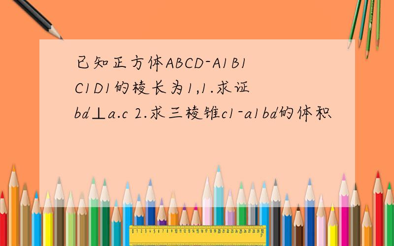 已知正方体ABCD-A1B1C1D1的棱长为1,1.求证bd⊥a.c 2.求三棱锥c1-a1bd的体积