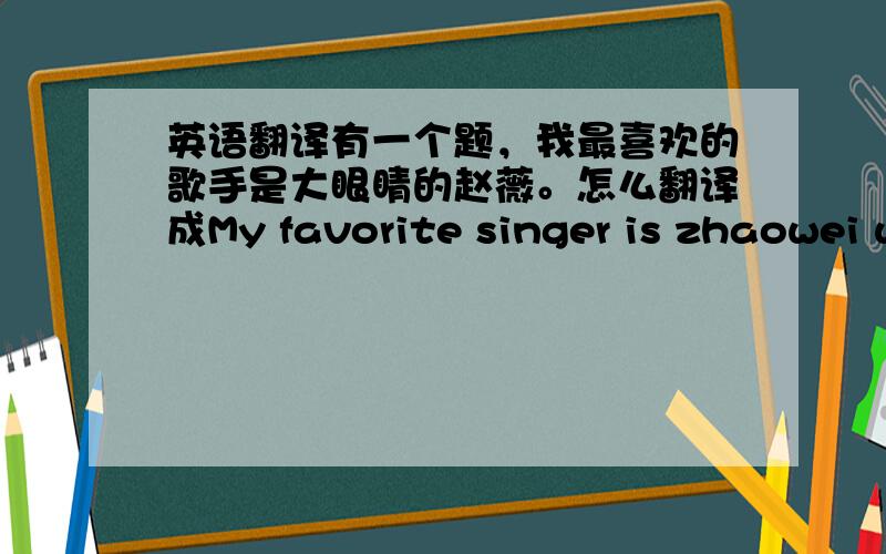 英语翻译有一个题，我最喜欢的歌手是大眼睛的赵薇。怎么翻译成My favorite singer is zhaowei with big eyes 能换成of吗，或者for，如果不能为什么，顺便把of，for，with，用法讲下，区别是什么。