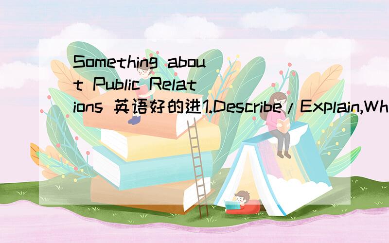 Something about Public Relations 英语好的进1.Describe/Explain,What it is?How do you do it?2.Is it people based?Paper based?Techology based?3.What are 3 benefits/advantages/strengths.Why are these strengths?4.What are 2 weaknesses.Why?5.What are