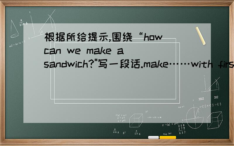 根据所给提示,围绕“how can we make a sandwich?''写一段话.make……with firstly use……as the base secondlyput……on the…… next put……on the……finally cut……in two pieces and eat