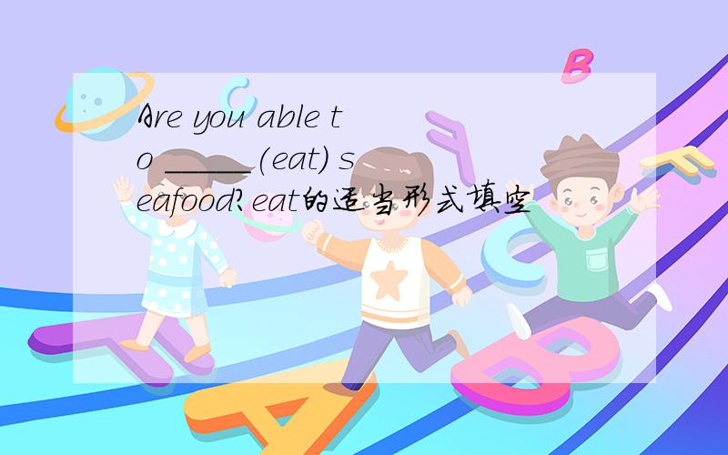 Are you able to _____(eat) seafood?eat的适当形式填空