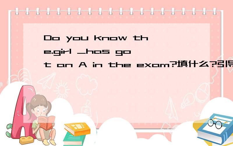 Do you know the.girl _has got an A in the exam?填什么?引导词在从句中做主语还是宾语?怎么判断引导词在从句中作宾语还是主语?Do you know the reason __ you were late.为什么不能用that,用why