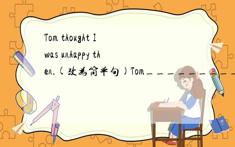 Tom thought I was unhappy then.(改为简单句)Tom_________________________unhappy then.
