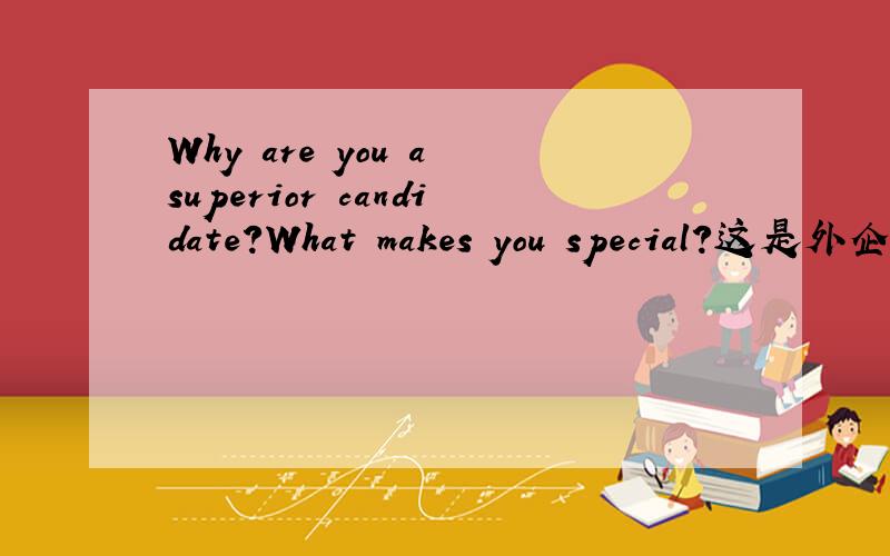 Why are you a superior candidate?What makes you special?这是外企招聘问的问题,请用英语回答!