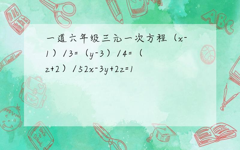 一道六年级三元一次方程（x-1）/3=（y-3）/4=（z+2）/52x-3y+2z=1