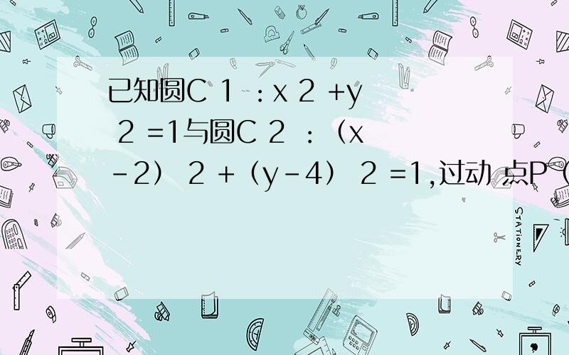 已知圆C 1 ：x 2 +y 2 =1与圆C 2 ：（x-2） 2 +（y-4） 2 =1,过动 点P（a,b）分别作圆C1 、圆C2 的切线PM、PN（M、N分别 为切点）,若PM=PN,则 √(a2+b2)+√[(a-5)2 +(b+1)2]的最小值是√34