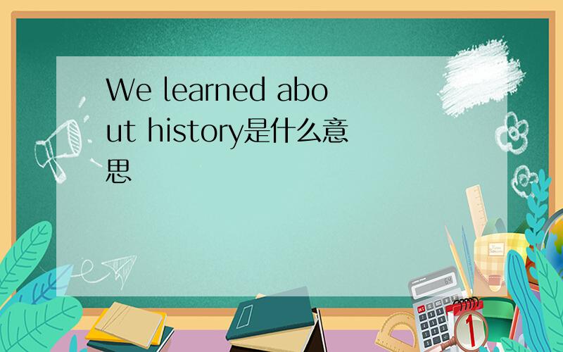 We learned about history是什么意思