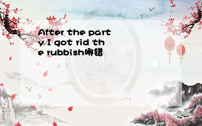 After the party I got rid the rubbish哪错