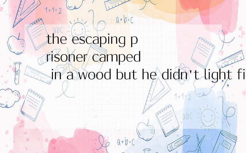 the escaping prisoner camped in a wood but he didn't light fire because smoke rising from wood might attract the attention请问这句话算什么时态 有现在分词 escaping 又跟着过去分词camped 又有现在分词rising 和过去分词migh