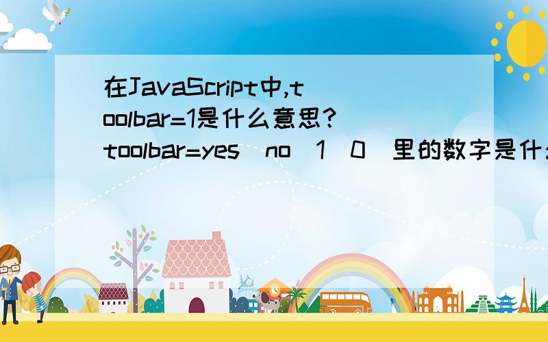 在JavaScript中,toolbar=1是什么意思?toolbar=yes|no|1|0  里的数字是什么意思呢?请高手帮忙解答!