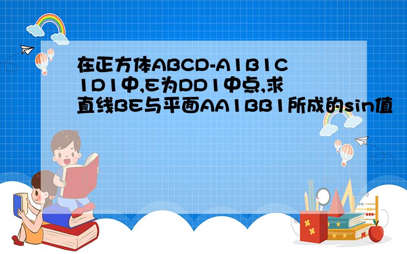 在正方体ABCD-A1B1C1D1中,E为DD1中点,求直线BE与平面AA1BB1所成的sin值