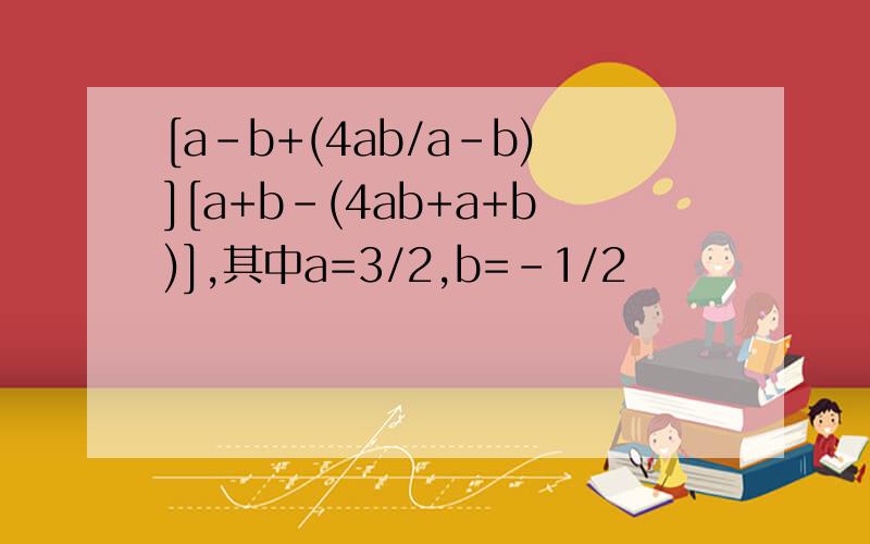 [a-b+(4ab/a-b)][a+b-(4ab+a+b)],其中a=3/2,b=-1/2