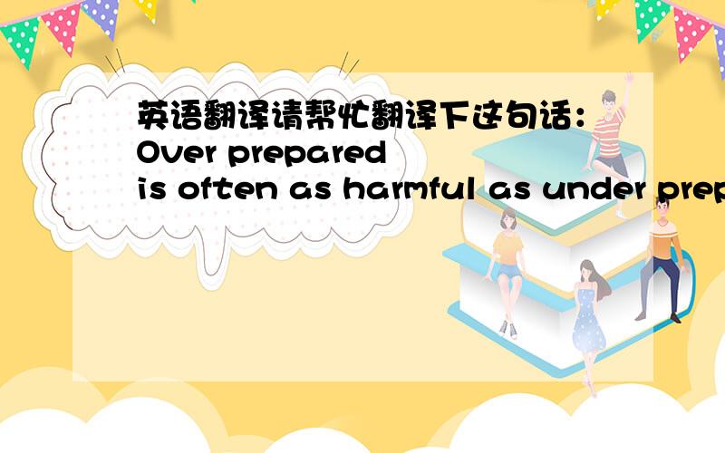 英语翻译请帮忙翻译下这句话：Over prepared is often as harmful as under prepared