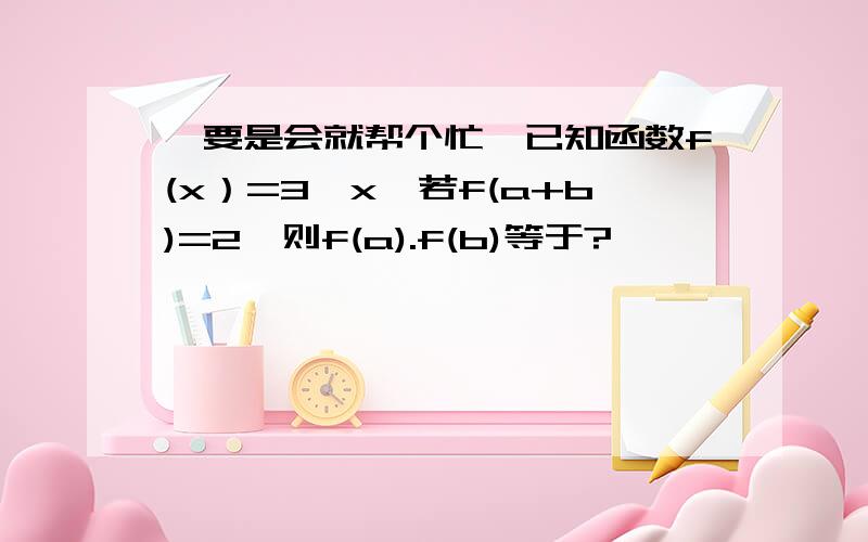 ,要是会就帮个忙,已知函数f(x）=3^x,若f(a+b)=2,则f(a).f(b)等于?