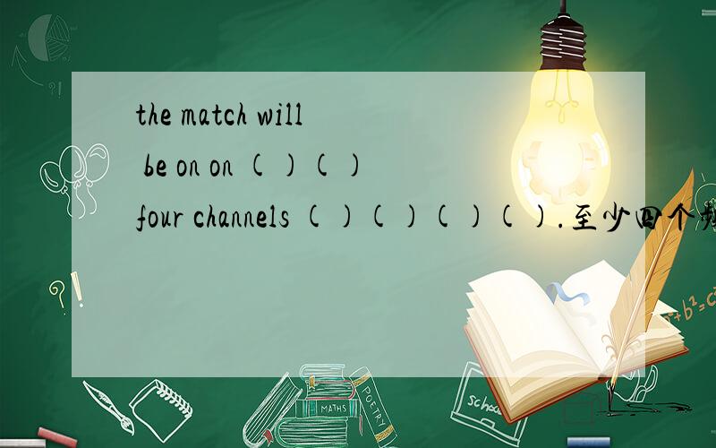 the match will be on on ()()four channels ()()()().至少四个频道同时播出这场比赛.根据汉语意思补全句子,另be on 为什么句子中出现了两个on?