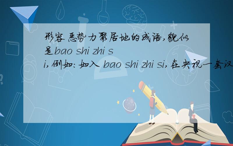 形容恶势力聚居地的成语,貌似是bao shi zhi si,例如：如入 bao shi zhi si,在央视一套汉字听写大赛上看到的,我想知道这几个字怎么写?