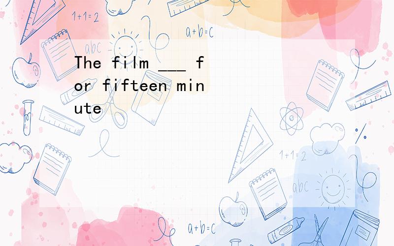 The film ___ for fifteen minute