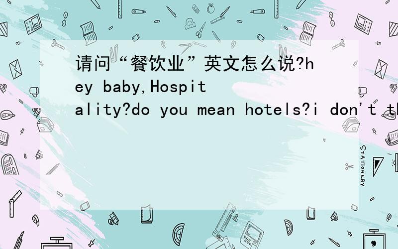 请问“餐饮业”英文怎么说?hey baby,Hospitality?do you mean hotels?i don't think so~