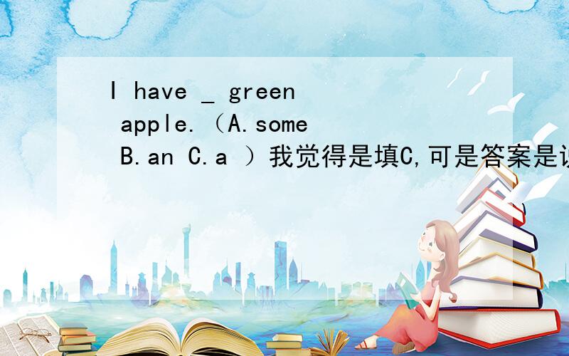 I have _ green apple.（A.some B.an C.a ）我觉得是填C,可是答案是说B,希望英语好的人帮帮忙