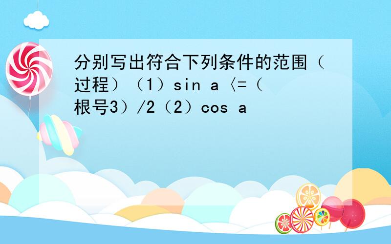 分别写出符合下列条件的范围（过程）（1）sin a〈=（根号3）/2（2）cos a