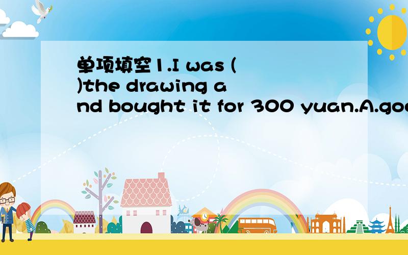 单项填空1.I was ( )the drawing and bought it for 300 yuan.A.good at B.bad atC.interested in D.terrified of2.If you feel lonely at school,you should ( ) a friendship with your classmates.A.practice B.touchC.believe D.develop