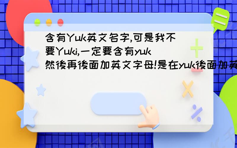 含有Yuk英文名字,可是我不要Yuki,一定要含有yuk然後再後面加英文字母!是在yuk後面加英文字母,是加在yuk後面,不是前面,我想直接再k後面加一两个英文字母!⊙▽⊙有木有?
