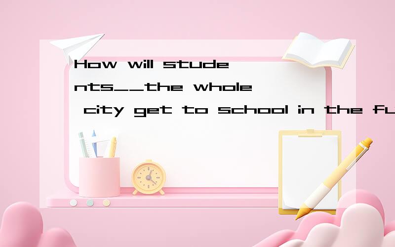 How will students__the whole city get to school in the future