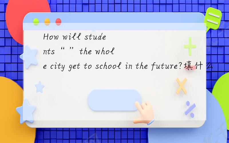 How will students“ ”the whole city get to school in the future?填什么